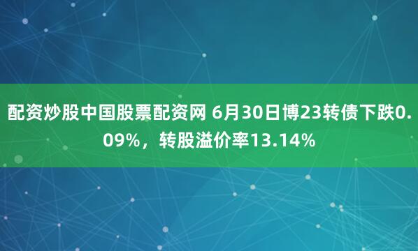 配资炒股中国股票配资网 6月30日博23转债下跌0.09%，转股溢价率13.14%