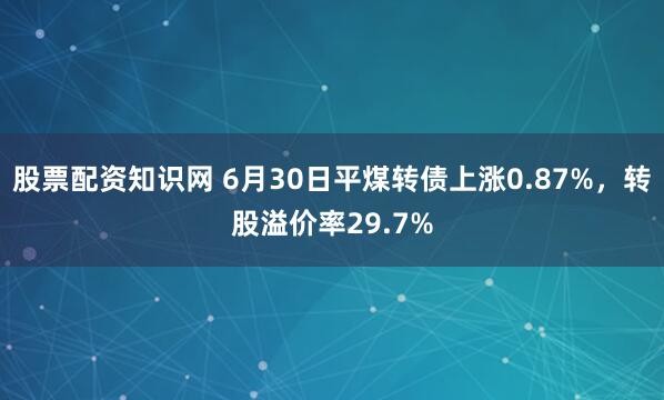 股票配资知识网 6月30日平煤转债上涨0.87%，转股溢价率29.7%