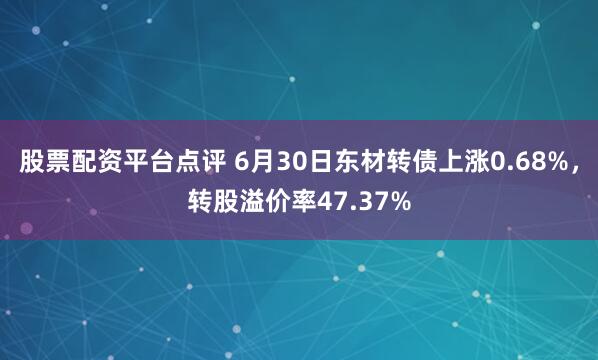 股票配资平台点评 6月30日东材转债上涨0.68%，转股溢价率47.37%