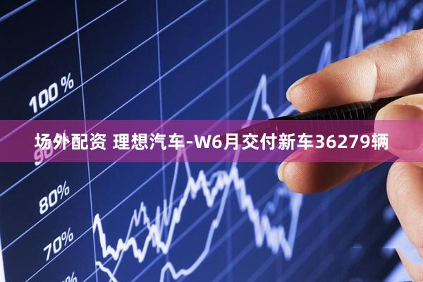 场外配资 理想汽车-W6月交付新车36279辆
