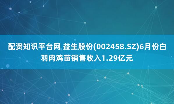 配资知识平台网 益生股份(002458.SZ)6月份白羽肉鸡苗销售收入1.29亿元