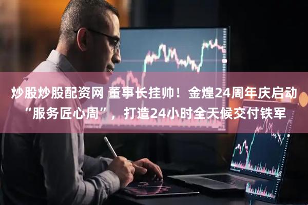 炒股炒股配资网 董事长挂帅!金煌24周年庆启动“服务匠心周”,打造24小时全天候交付铁军