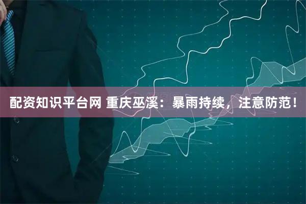 配资知识平台网 重庆巫溪：暴雨持续，注意防范！