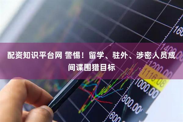 配资知识平台网 警惕！留学、驻外、涉密人员成间谍围猎目标