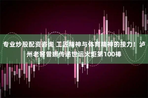 专业炒股配资咨询 工匠精神与体育精神的接力！泸州老窖曾娜传递世运火炬第100棒