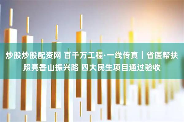 炒股炒股配资网 百千万工程·一线传真｜省医帮扶照亮香山振兴路 四大民生项目通过验收