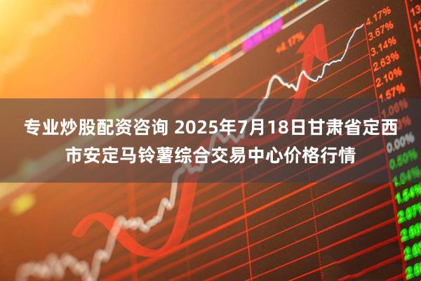 专业炒股配资咨询 2025年7月18日甘肃省定西市安定马铃薯综合交易中心价格行情