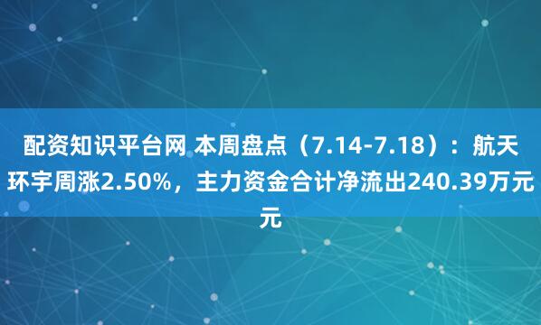 配资知识平台网 本周盘点（7.14-7.18）：航天环宇周涨2.50%，主力资金合计净流出240.39万元
