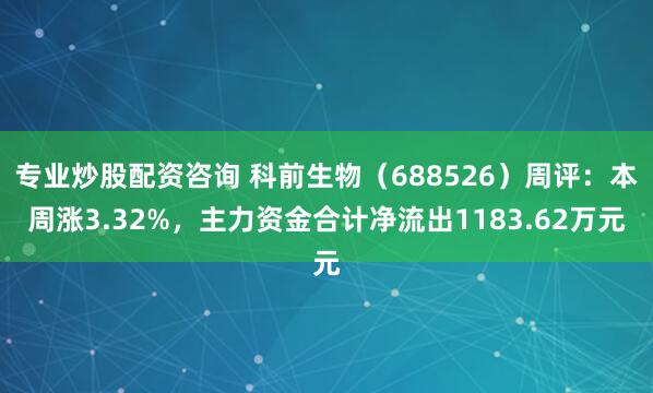 专业炒股配资咨询 科前生物（688526）周评：本周涨3.32%，主力资金合计净流出1183.62万元