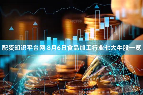 配资知识平台网 8月6日食品加工行业七大牛股一览