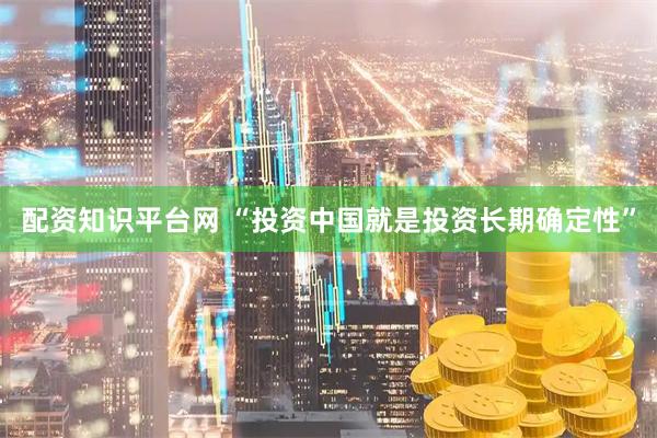 配资知识平台网 “投资中国就是投资长期确定性”