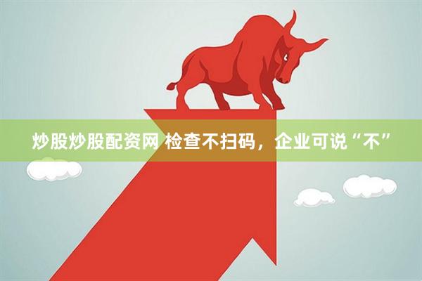 炒股炒股配资网 检查不扫码，企业可说“不”