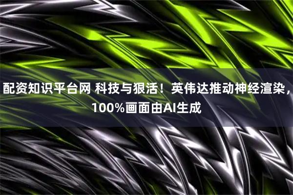 配资知识平台网 科技与狠活！英伟达推动神经渲染，100%画面由AI生成