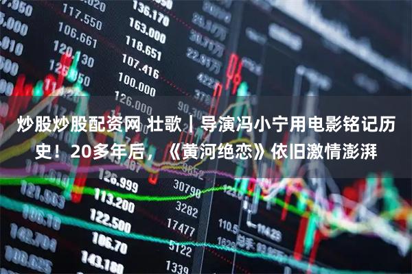 炒股炒股配资网 壮歌｜导演冯小宁用电影铭记历史！20多年后，《黄河绝恋》依旧激情澎湃