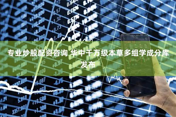 专业炒股配资咨询 华中千万级本草多组学成分库发布