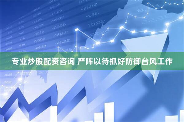 专业炒股配资咨询 严阵以待抓好防御台风工作