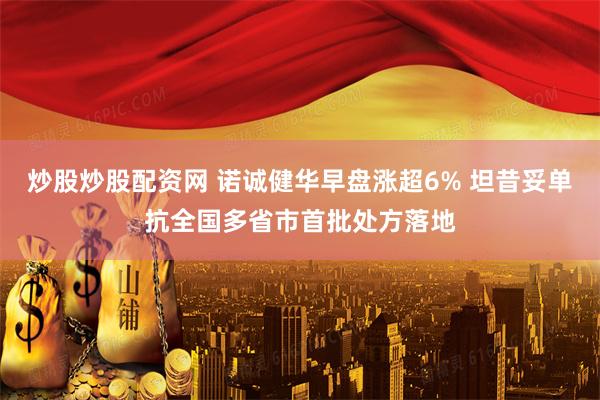 炒股炒股配资网 诺诚健华早盘涨超6% 坦昔妥单抗全国多省市首批处方落地