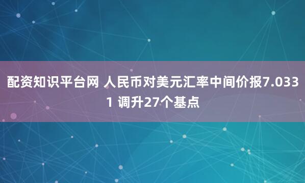 配资知识平台网 人民币对美元汇率中间价报7.0331 调升27个基点