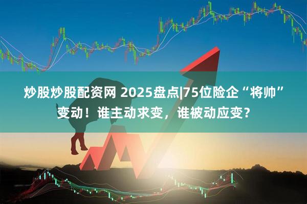 炒股炒股配资网 2025盘点|75位险企“将帅”变动！谁主动求变，谁被动应变？