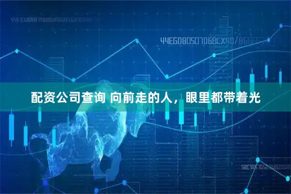 配资公司查询 向前走的人，眼里都带着光