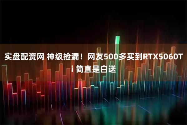 实盘配资网 神级捡漏！网友500多买到RTX5060Ti 简直是白送