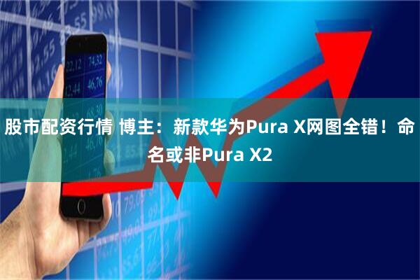 股市配资行情 博主：新款华为Pura X网图全错！命名或非Pura X2