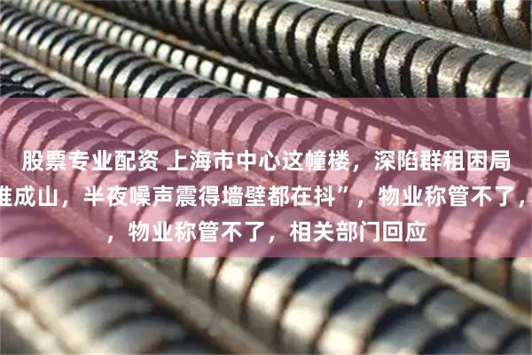 股票专业配资 上海市中心这幢楼，深陷群租困局！“楼道垃圾堆成山，半夜噪声震得墙壁都在抖”，物业称管不了，相关部门回应