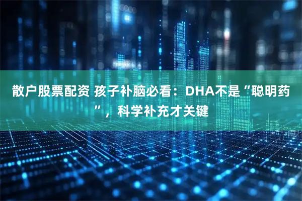 散户股票配资 孩子补脑必看：DHA不是“聪明药”，科学补充才关键
