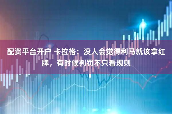 配资平台开户 卡拉格：没人会觉得利马就该拿红牌，有时候判罚不只看规则