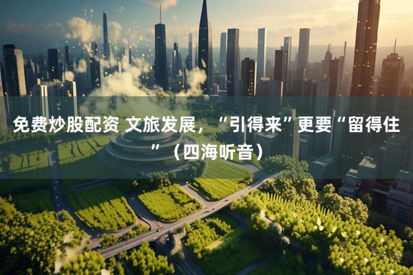 免费炒股配资 文旅发展，“引得来”更要“留得住”（四海听音）