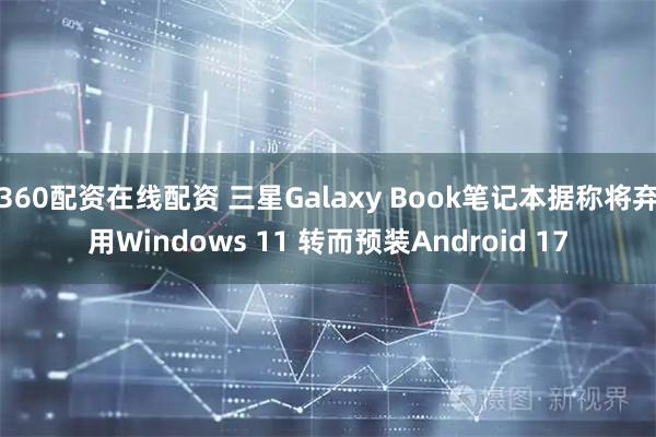 360配资在线配资 三星Galaxy Book笔记本据称将弃用Windows 11 转而预装Android 17