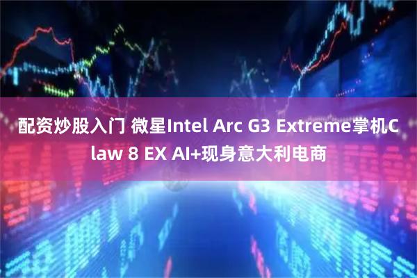 配资炒股入门 微星Intel Arc G3 Extreme掌机Claw 8 EX AI+现身意大利电商