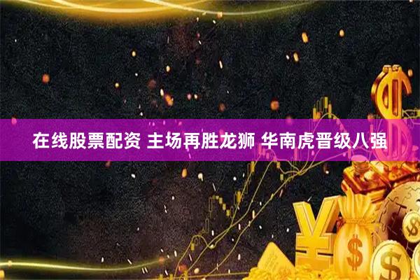 在线股票配资 主场再胜龙狮 华南虎晋级八强