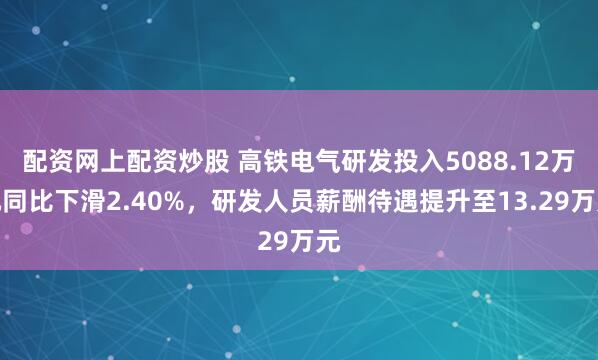 配资网上配资炒股 高铁电气研发投入5088.12万元同比下滑2.40%，研发人员薪酬待遇提升至13.29万元