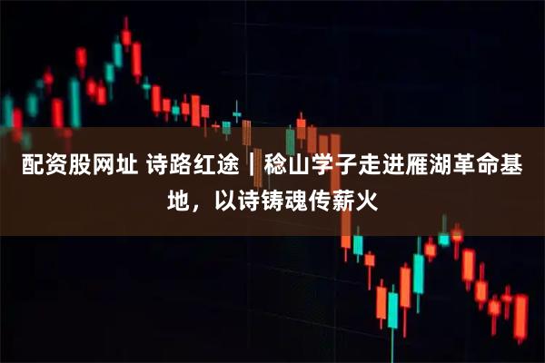 配资股网址 诗路红途｜稔山学子走进雁湖革命基地，以诗铸魂传薪火