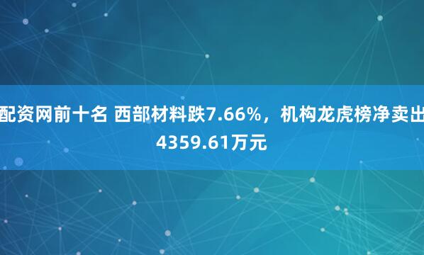 配资网前十名 西部材料跌7.66%，机构龙虎榜净卖出4359.61万元