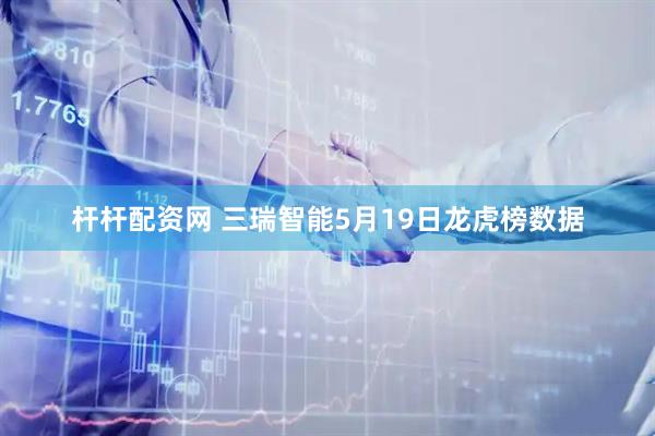 杆杆配资网 三瑞智能5月19日龙虎榜数据