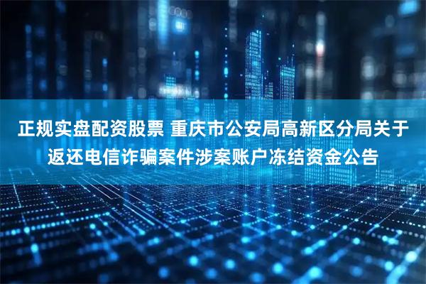 正规实盘配资股票 重庆市公安局高新区分局关于返还电信诈骗案件涉案账户冻结资金公告