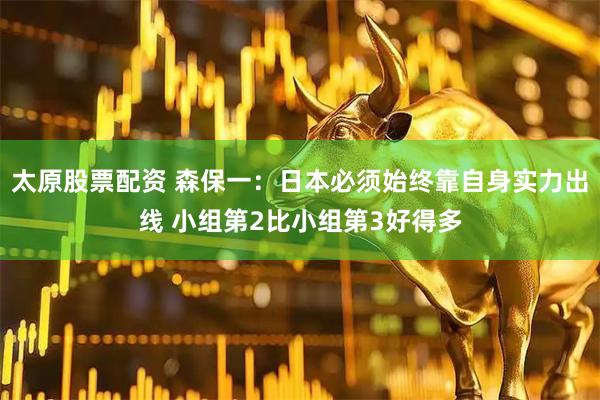 太原股票配资 森保一：日本必须始终靠自身实力出线 小组第2比小组第3好得多