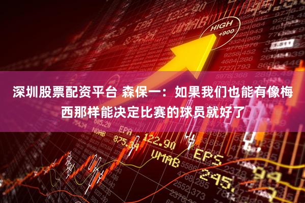 深圳股票配资平台 森保一：如果我们也能有像梅西那样能决定比赛的球员就好了