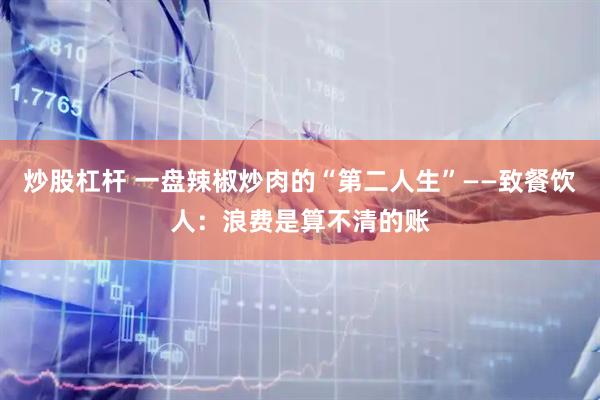 炒股杠杆 一盘辣椒炒肉的“第二人生”——致餐饮人：浪费是算不清的账